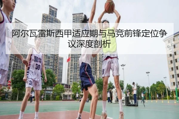 阿尔瓦雷斯西甲适应期与马竞前锋定位争议深度剖析