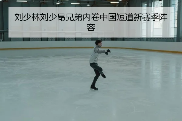 刘少林刘少昂兄弟内卷中国短道新赛季阵容