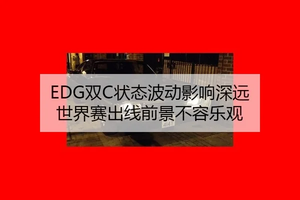 EDG双C状态波动影响深远 世界赛出线前景不容乐观