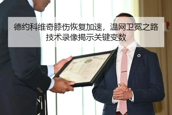 德约科维奇膝伤恢复加速，温网卫冕之路技术录像揭示关键变数