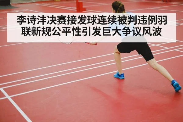 李诗沣决赛接发球连续被判违例羽联新规公平性引发巨大争议风波