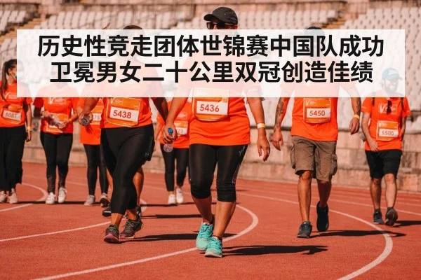 历史性竞走团体世锦赛中国队成功卫冕男女二十公里双冠创造佳绩