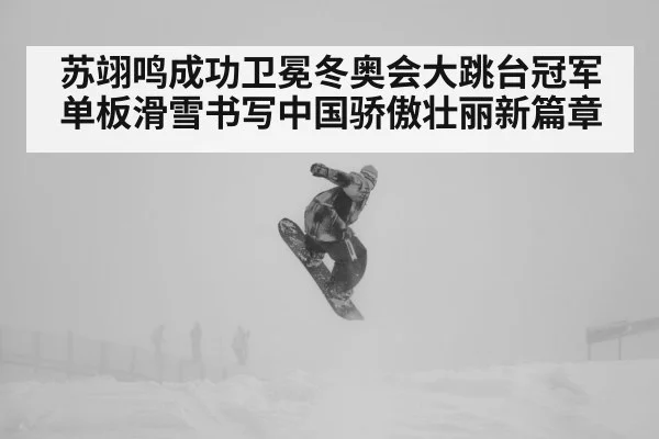 苏翊鸣成功卫冕冬奥会大跳台冠军单板滑雪书写中国骄傲壮丽新篇章