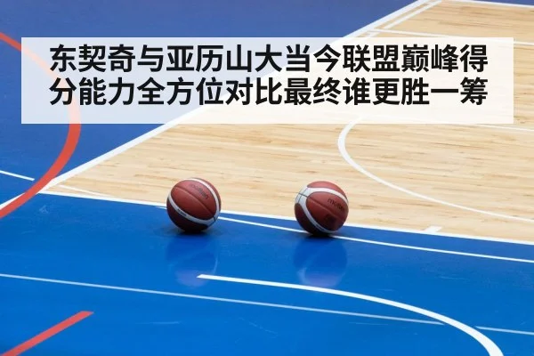 东契奇与亚历山大当今联盟巅峰得分能力全方位对比最终谁更胜一筹
