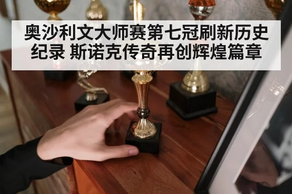 奥沙利文大师赛第七冠刷新历史纪录 斯诺克传奇再创辉煌篇章