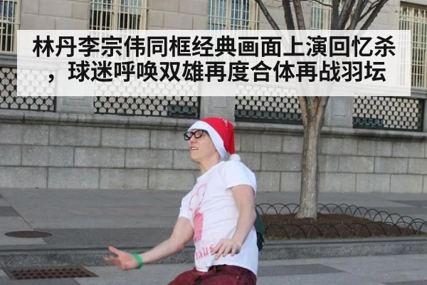 林丹李宗伟同框经典画面上演回忆杀，球迷呼唤双雄再度合体再战羽坛