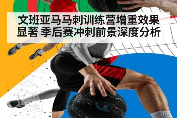 文班亚马马刺训练营增重效果显著 季后赛冲刺前景深度分析