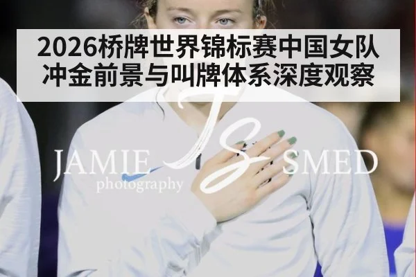 2026桥牌世界锦标赛中国女队冲金前景与叫牌体系深度观察