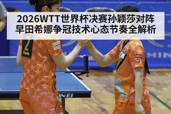 2026WTT世界杯决赛孙颖莎对阵早田希娜争冠技术心态节奏全解析
